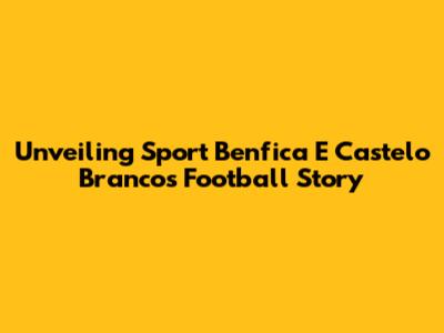 Unveiling Sport Benfica E Castelo Branco's Football Story