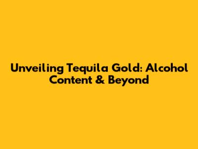 Unveiling Tequila Gold: Alcohol Content & Beyond