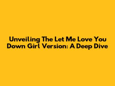 Unveiling The 'Let Me Love You Down' Girl Version: A Deep Dive