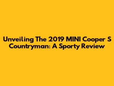 Unveiling The 2019 MINI Cooper S Countryman: A Sporty Review