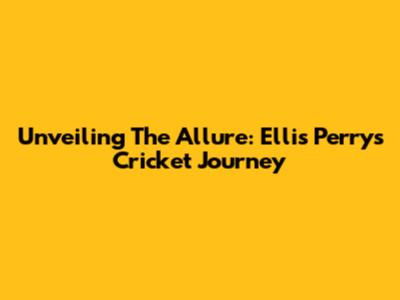 Unveiling The Allure: Ellis Perry's Cricket Journey