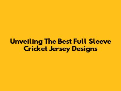 Unveiling The Best Full Sleeve Cricket Jersey Designs