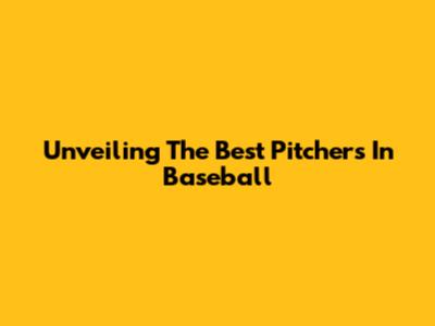 Unveiling The Best Pitchers In Baseball