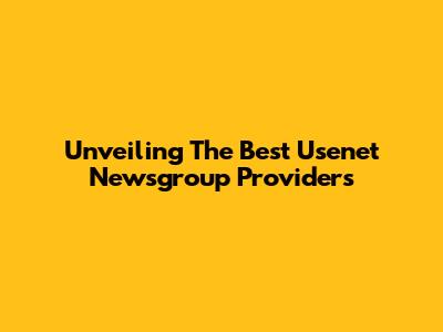 Unveiling The Best Usenet Newsgroup Providers
