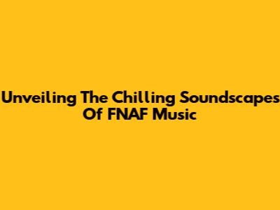 Unveiling The Chilling Soundscapes Of FNAF Music