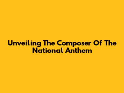 Unveiling The Composer Of The National Anthem