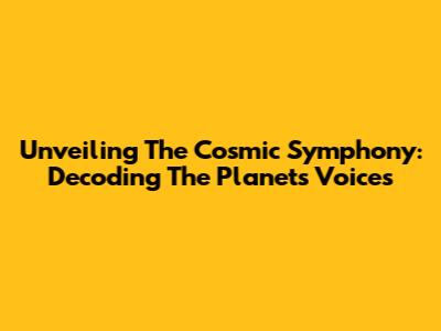 Unveiling The Cosmic Symphony: Decoding The Planets' Voices