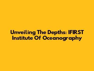 Unveiling The Depths: IFIRST Institute Of Oceanography