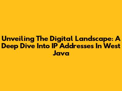 Unveiling The Digital Landscape: A Deep Dive Into IP Addresses In West Java