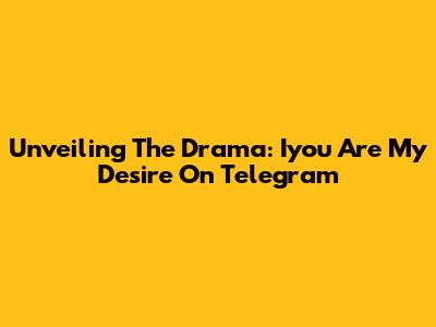 Unveiling The Drama: 'Iyou Are My Desire' On Telegram
