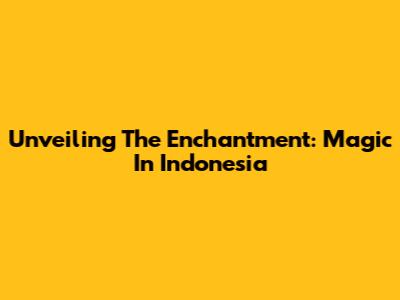 Unveiling The Enchantment: Magic In Indonesia