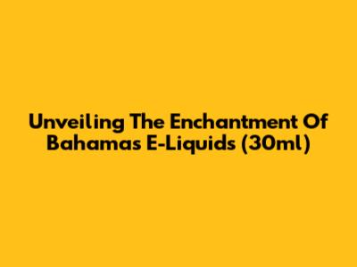Unveiling The Enchantment Of Bahamas E-Liquids (30ml)