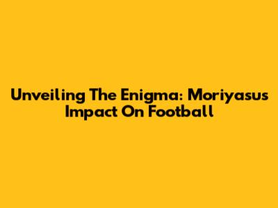 Unveiling The Enigma: Moriyasu's Impact On Football