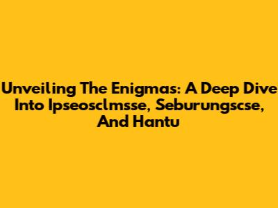 Unveiling The Enigmas: A Deep Dive Into Ipseosclmsse, Seburungscse, And Hantu