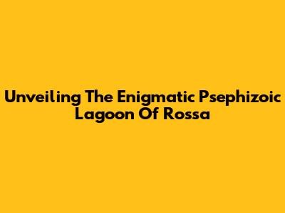 Unveiling The Enigmatic Psephizoic Lagoon Of Rossa