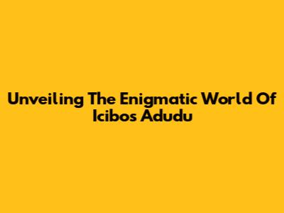 Unveiling The Enigmatic World Of Icibos Adudu