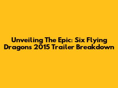 Unveiling The Epic: Six Flying Dragons 2015 Trailer Breakdown