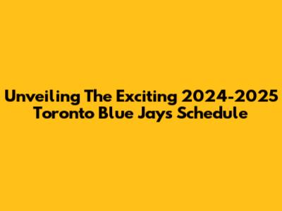Unveiling The Exciting 2024-2025 Toronto Blue Jays Schedule