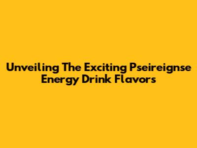 Unveiling The Exciting Pseireignse Energy Drink Flavors
