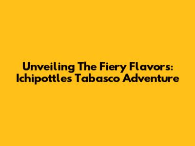 Unveiling The Fiery Flavors: Ichipottle's Tabasco Adventure