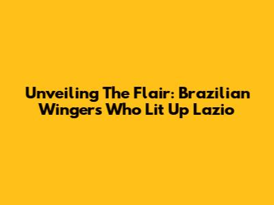 Unveiling The Flair: Brazilian Wingers Who Lit Up Lazio