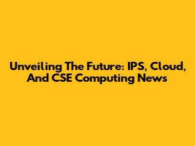 Unveiling The Future: IPS, Cloud, And CSE Computing News
