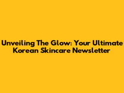 Unveiling The Glow: Your Ultimate Korean Skincare Newsletter