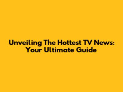 Unveiling The Hottest TV News: Your Ultimate Guide
