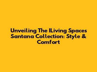 Unveiling The ILiving Spaces Santana Collection: Style & Comfort