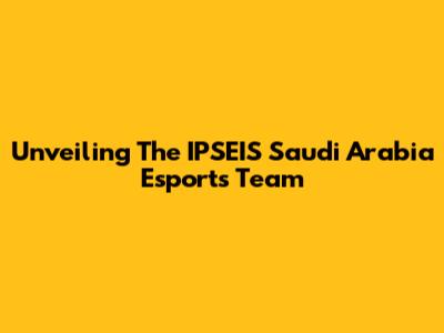Unveiling The IPSEIS Saudi Arabia Esports Team