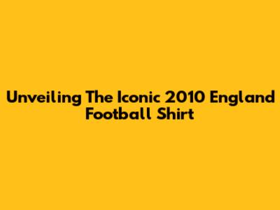 Unveiling The Iconic 2010 England Football Shirt