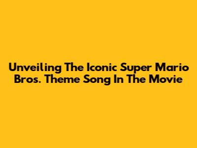 Unveiling The Iconic Super Mario Bros. Theme Song In The Movie