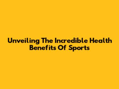 Unveiling The Incredible Health Benefits Of Sports