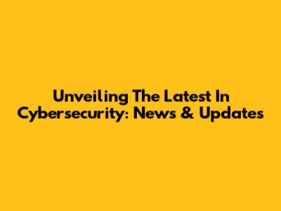 Unveiling The Latest In Cybersecurity: News & Updates