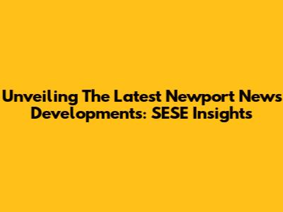 Unveiling The Latest Newport News Developments: SESE Insights