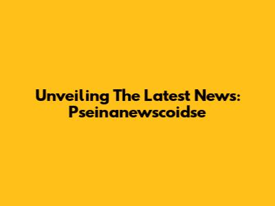 Unveiling The Latest News: Pseinanewscoidse