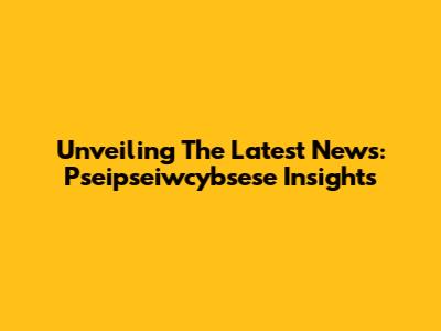 Unveiling The Latest News: Pseipseiwcybsese Insights