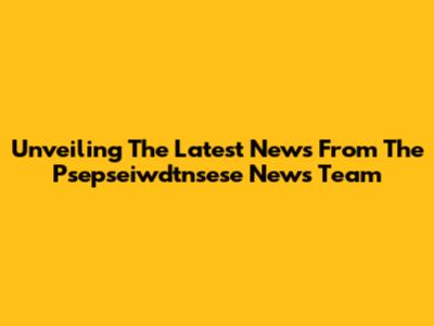 Unveiling The Latest News From The Psepseiwdtnsese News Team