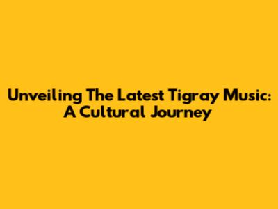 Unveiling The Latest Tigray Music: A Cultural Journey