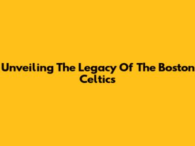 Unveiling The Legacy Of The Boston Celtics