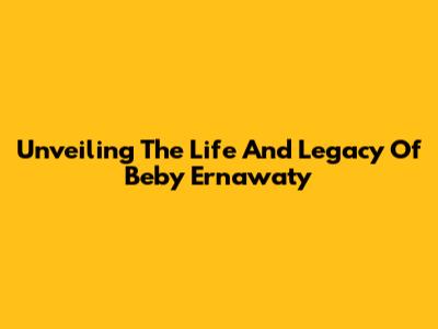 Unveiling The Life And Legacy Of Beby Ernawaty