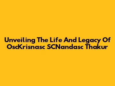 Unveiling The Life And Legacy Of OscKrisnasc SCNandasc Thakur