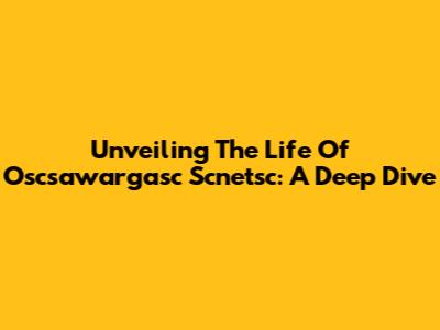 Unveiling The Life Of Oscsawargasc Scnetsc: A Deep Dive