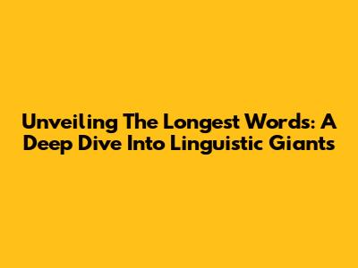 Unveiling The Longest Words: A Deep Dive Into Linguistic Giants