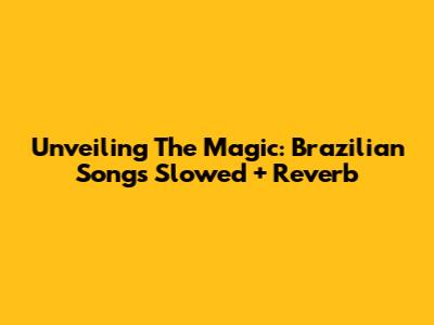 Unveiling The Magic: Brazilian Songs Slowed + Reverb