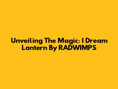 Unveiling The Magic: I Dream Lantern By RADWIMPS