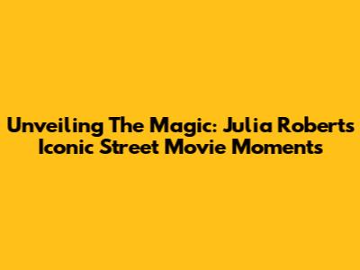 Unveiling The Magic: Julia Roberts' Iconic Street Movie Moments