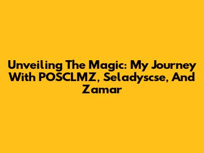 Unveiling The Magic: My Journey With POSCLMZ, Seladyscse, And Zamar