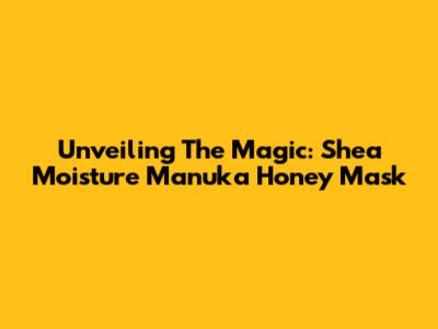 Unveiling The Magic: Shea Moisture Manuka Honey Mask