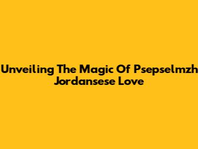 Unveiling The Magic Of Psepselmzh Jordansese Love